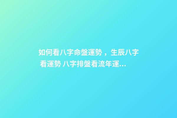 如何看八字命盤運勢，生辰八字 看運勢 八字排盤看流年運勢，八字排盤詳解-第1張-觀點-玄機派